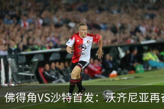 佛得角VS沙特首发：沃齐尼亚再奋力一搏 布赖坎登场