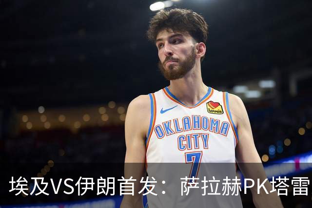 埃及VS伊朗首发：萨拉赫PK塔雷米 特雷泽盖先发马尔穆什替补