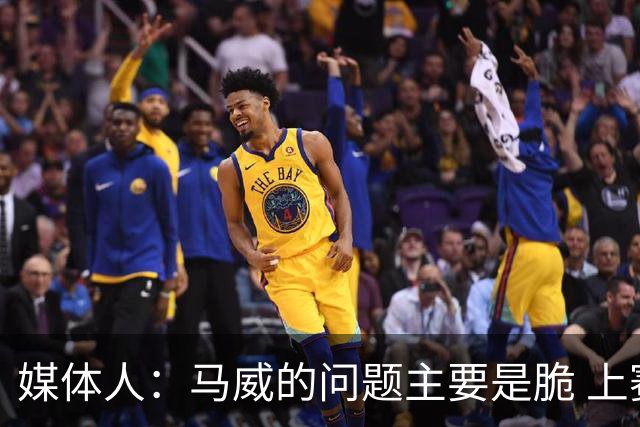 媒体人：马威的问题主要是脆 上赛季的60场出勤已经是生涯之最