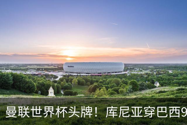 曼联世界杯头牌！库尼亚穿巴西9号获大罗认可，卡里克或学安帅战术