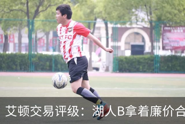 艾顿交易评级：湖人B拿着廉价合同换优质资产 奇才B阵容补强