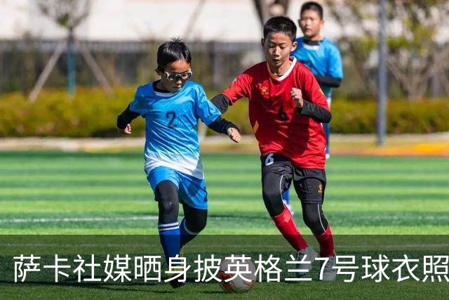 萨卡社媒晒身披英格兰7号球衣照片：7号