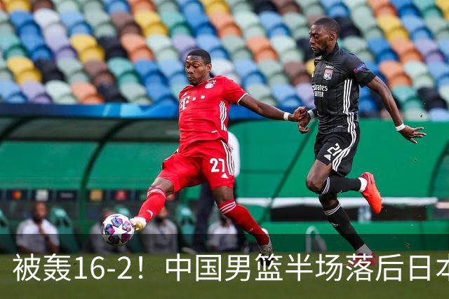 被轰16-2！中国男篮半场落后日本10分：贺希宁10分 杨瀚森5分2犯规