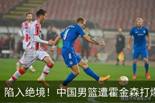 陷入绝境！中国男篮遭霍金森打爆 末轮不胜将无缘世界杯